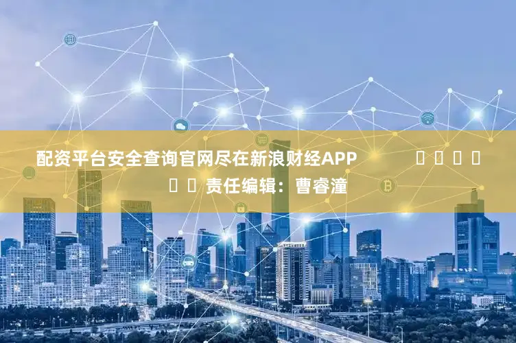 配资平台安全查询官网尽在新浪财经APP            						责任编辑：曹睿潼