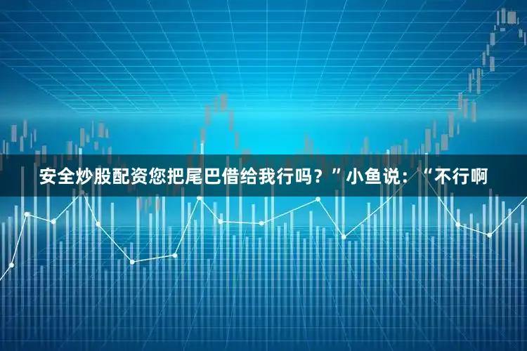 安全炒股配资您把尾巴借给我行吗？”小鱼说：“不行啊