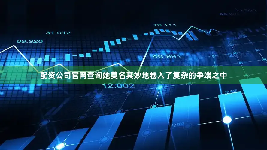 配资公司官网查询她莫名其妙地卷入了复杂的争端之中