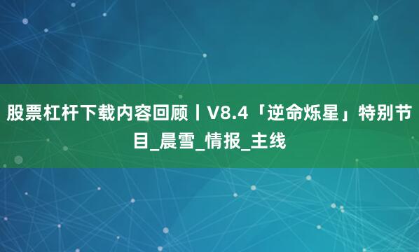 股票杠杆下载内容回顾丨V8.4「逆命烁星」特别节目_晨雪_情报_主线
