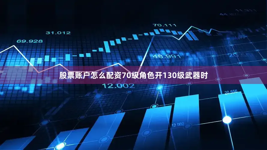 股票账户怎么配资70级角色开130级武器时