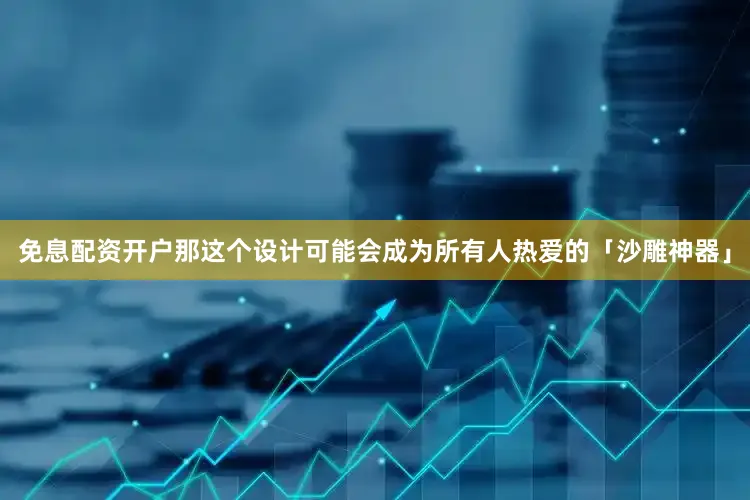 免息配资开户那这个设计可能会成为所有人热爱的「沙雕神器」