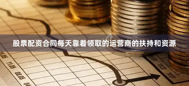 股票配资合同每天靠着领取的运营商的扶持和资源