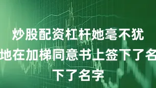 炒股配资杠杆她毫不犹豫地在加梯同意书上签下了名字