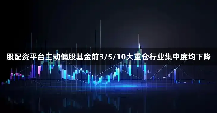 股配资平台主动偏股基金前3/5/10大重仓行业集中度均下降