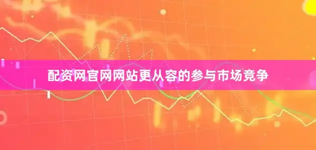 配资网官网网站更从容的参与市场竞争