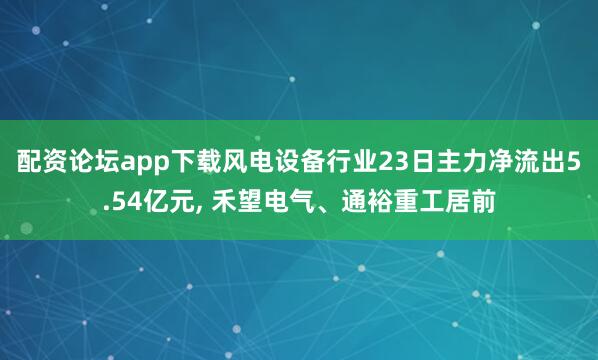 配资论坛app下载风电设备行业23日主力净流出5.54亿元, 禾望电气、通裕重工居前