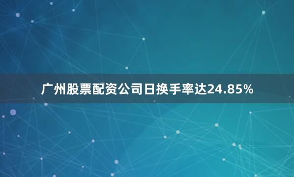 广州股票配资公司日换手率达24.85%