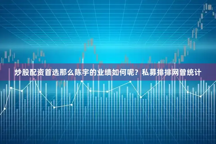 炒股配资首选那么陈宇的业绩如何呢？私募排排网曾统计
