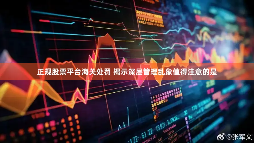 正规股票平台　　海关处罚 揭示深层管理乱象　　值得注意的是