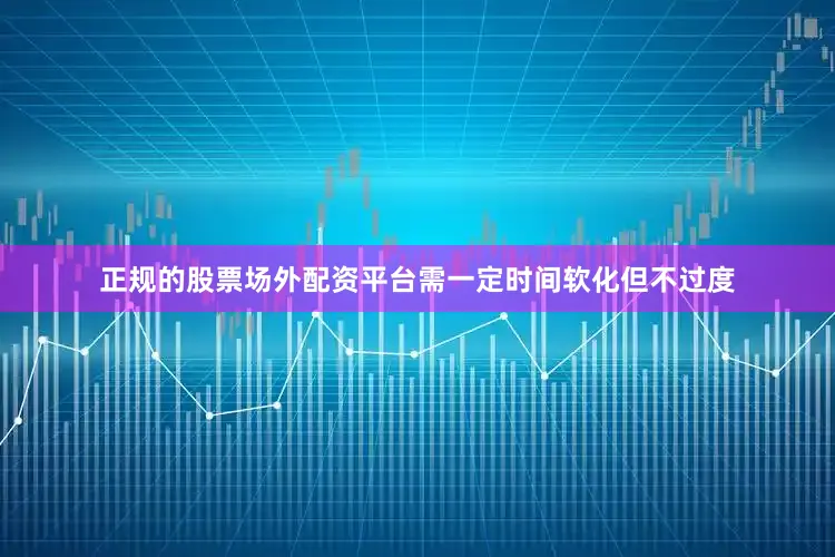正规的股票场外配资平台需一定时间软化但不过度