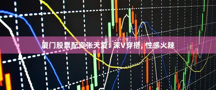 厦门股票配资张天爱: 深V穿搭, 性感火辣