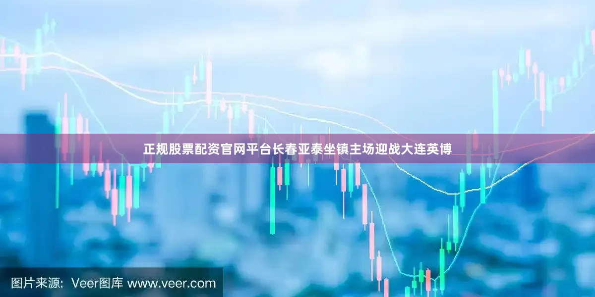 正规股票配资官网平台长春亚泰坐镇主场迎战大连英博