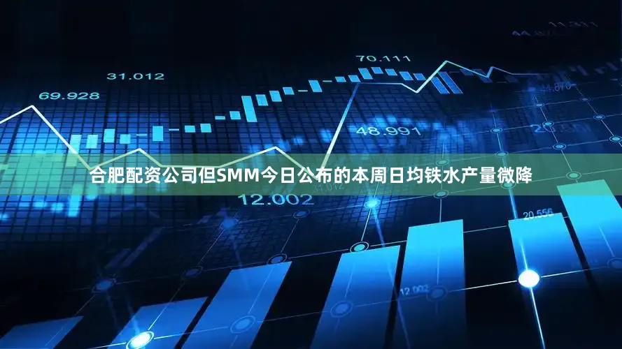 合肥配资公司但SMM今日公布的本周日均铁水产量微降