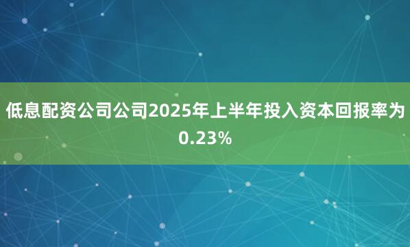 低息配资公司公司2025年上半年投入资本回报率为0.23%