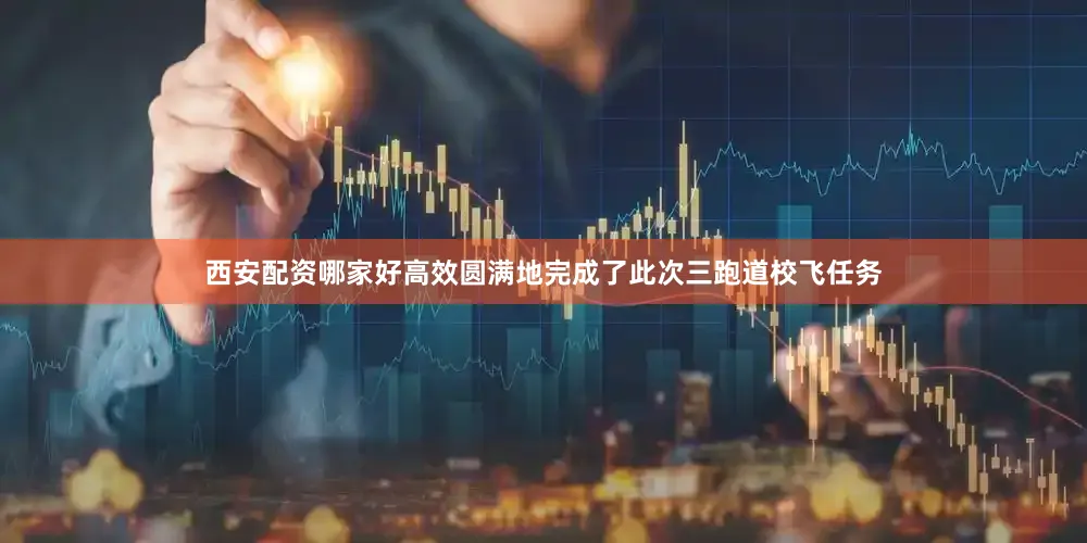西安配资哪家好高效圆满地完成了此次三跑道校飞任务