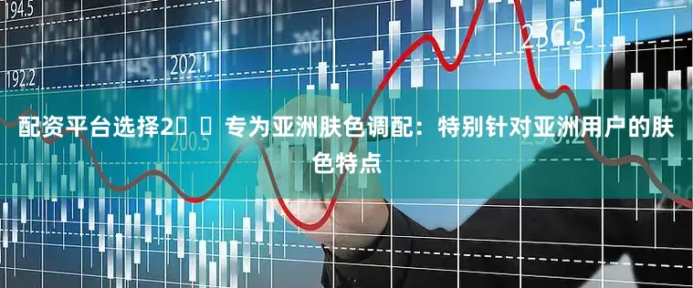 配资平台选择2️⃣专为亚洲肤色调配：特别针对亚洲用户的肤色特点