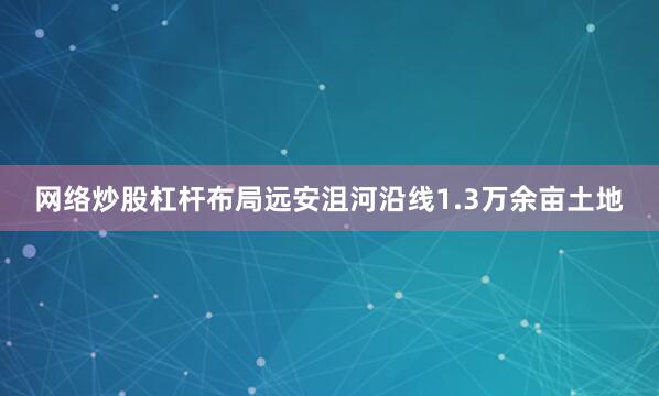 网络炒股杠杆布局远安沮河沿线1.3万余亩土地