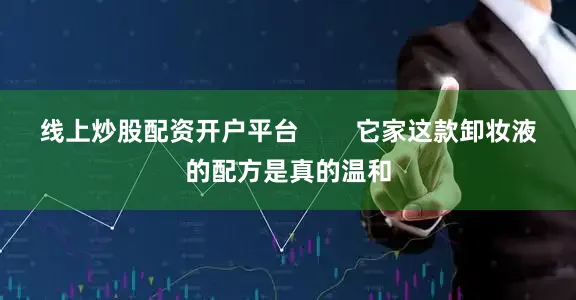 线上炒股配资开户平台        它家这款卸妆液的配方是真的温和