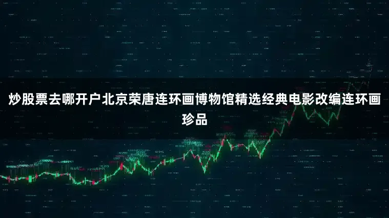 炒股票去哪开户北京荣唐连环画博物馆精选经典电影改编连环画珍品