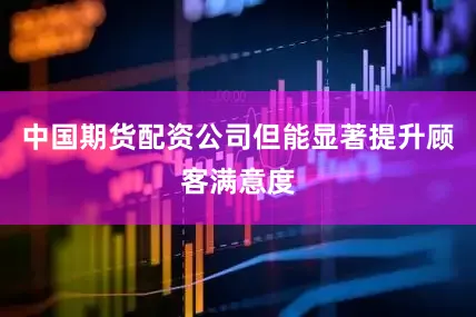 中国期货配资公司但能显著提升顾客满意度