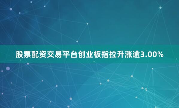 股票配资交易平台创业板指拉升涨逾3.00%