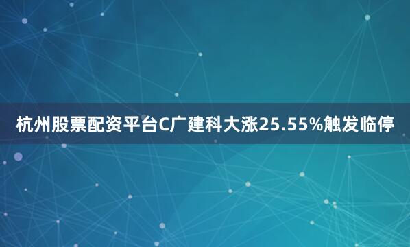 杭州股票配资平台C广建科大涨25.55%触发临停