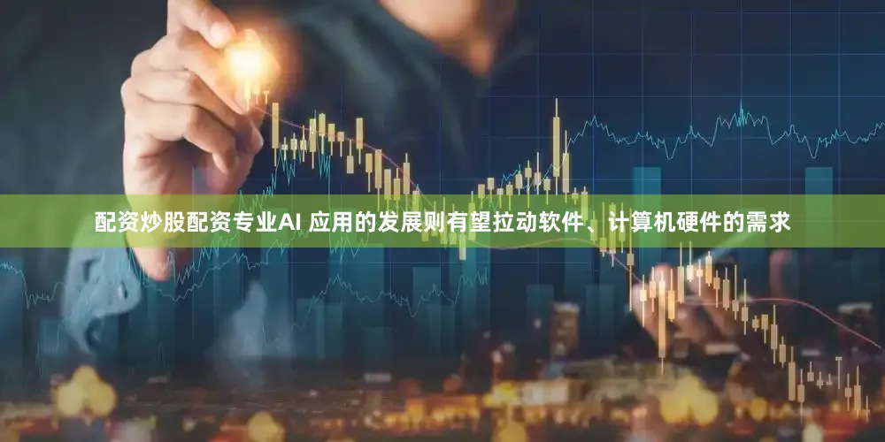 配资炒股配资专业AI 应用的发展则有望拉动软件、计算机硬件的需求